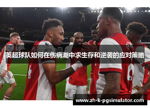 英超球队如何在伤病潮中求生存和逆袭的应对策略 英超球队如何在伤病潮中求生存和逆袭的应对策略