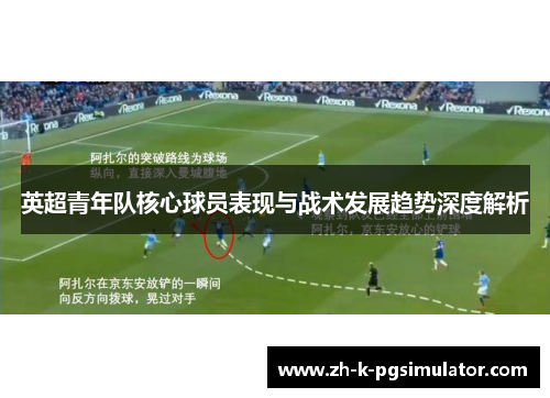 英超青年队核心球员表现与战术发展趋势深度解析 英超青年队核心球员表现与战术发展趋势深度解析