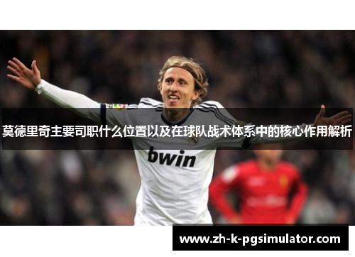 莫德里奇主要司职什么位置以及在球队战术体系中的核心作用解析 莫德里奇主要司职什么位置以及在球队战术体系中的核心作用解析