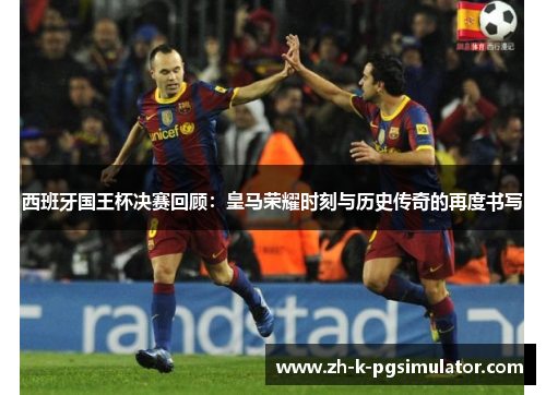 西班牙国王杯决赛回顾:皇马荣耀时刻与历史传奇的再度书写 西班牙国王杯决赛回顾:皇马荣耀时刻与历史传奇的再度书写