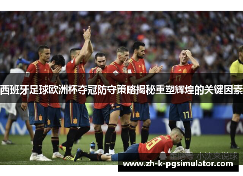 西班牙足球欧洲杯夺冠防守策略揭秘重塑辉煌的关键因素