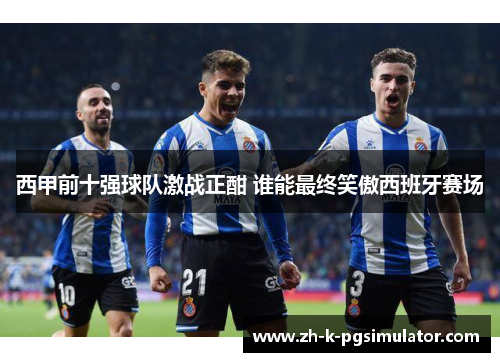 西甲前十强球队激战正酣 谁能最终笑傲西班牙赛场 西甲前十强球队激战正酣 谁能最终笑傲西班牙赛场