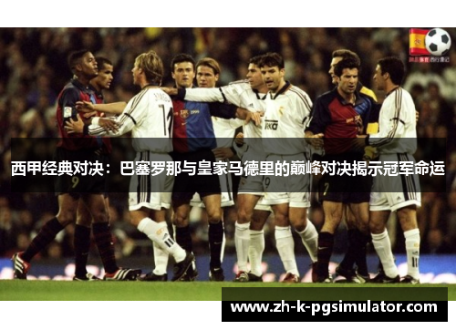 西甲经典对决：巴塞罗那与皇家马德里的巅峰对决揭示冠军命运