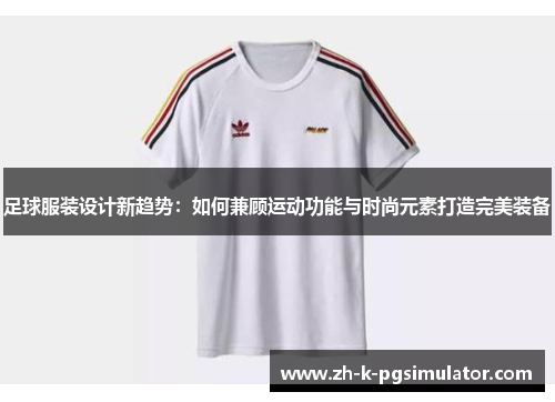 足球服装设计新趋势:如何兼顾运动功能与时尚元素打造完美装备 足球服装设计新趋势:如何兼顾运动功能与时尚元素打造完美装备