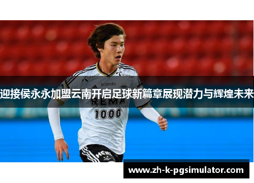 迎接侯永永加盟云南开启足球新篇章展现潜力与辉煌未来 迎接侯永永加盟云南开启足球新篇章展现潜力与辉煌未来