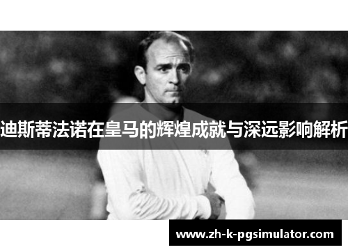 迪斯蒂法诺在皇马的辉煌成就与深远影响解析