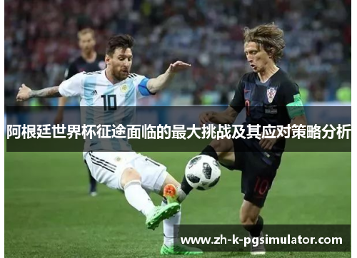 阿根廷世界杯征途面临的最大挑战及其应对策略分析 阿根廷世界杯征途面临的最大挑战及其应对策略分析
