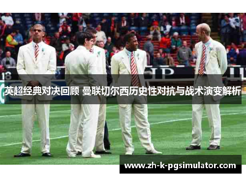 英超经典对决回顾 曼联切尔西历史性对抗与战术演变解析 英超经典对决回顾 曼联切尔西历史性对抗与战术演变解析