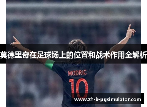 莫德里奇在足球场上的位置和战术作用全解析 莫德里奇在足球场上的位置和战术作用全解析