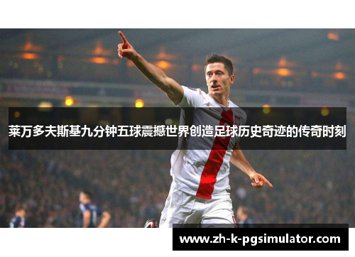 莱万多夫斯基九分钟五球震撼世界创造足球历史奇迹的传奇时刻 莱万多夫斯基九分钟五球震撼世界创造足球历史奇迹的传奇时刻