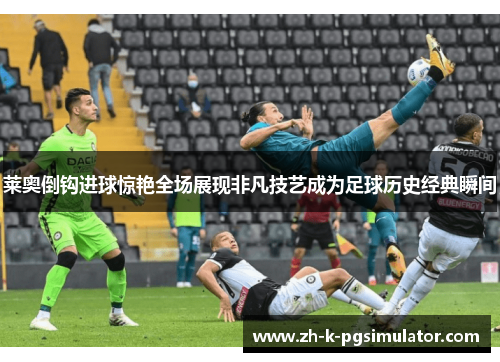 莱奥倒钩进球惊艳全场展现非凡技艺成为足球历史经典瞬间 莱奥倒钩进球惊艳全场展现非凡技艺成为足球历史经典瞬间