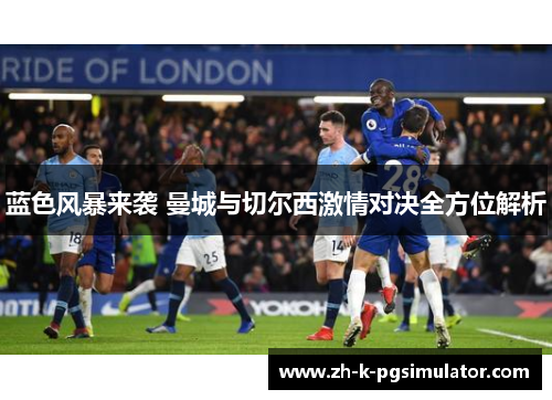 蓝色风暴来袭 曼城与切尔西激情对决全方位解析