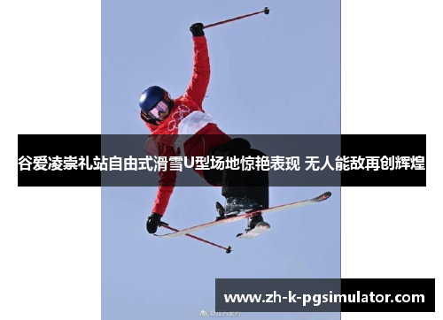 谷爱凌崇礼站自由式滑雪U型场地惊艳表现 无人能敌再创辉煌