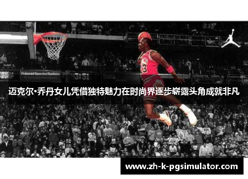 迈克尔·乔丹女儿凭借独特魅力在时尚界逐步崭露头角成就非凡