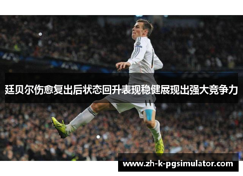 廷贝尔伤愈复出后状态回升表现稳健展现出强大竞争力