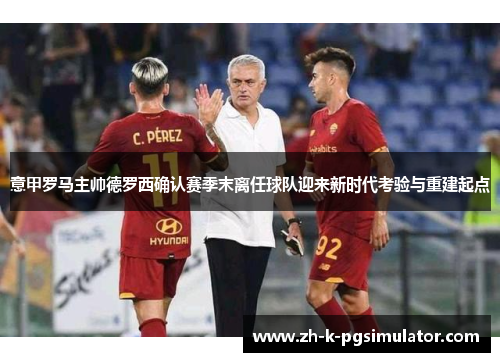 意甲罗马主帅德罗西确认赛季末离任球队迎来新时代考验与重建起点