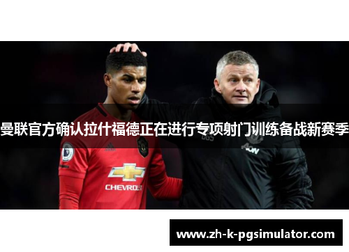 曼联官方确认拉什福德正在进行专项射门训练备战新赛季