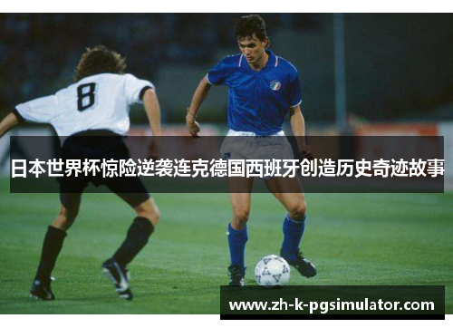 日本世界杯惊险逆袭连克德国西班牙创造历史奇迹故事