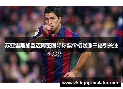 苏亚雷斯加盟迈阿密国际球票价格暴涨三倍引关注