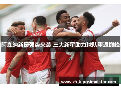 阿森纳新援强势来袭 三大新星助力球队重返巅峰