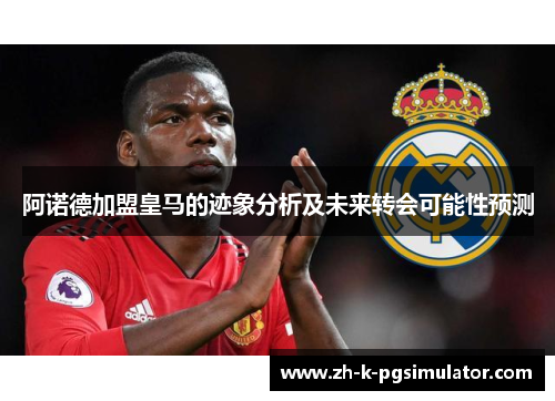 阿诺德加盟皇马的迹象分析及未来转会可能性预测