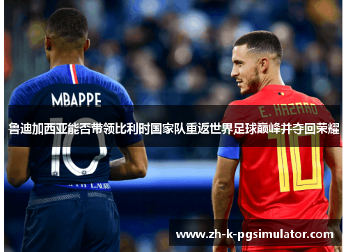 鲁迪加西亚能否带领比利时国家队重返世界足球巅峰并夺回荣耀