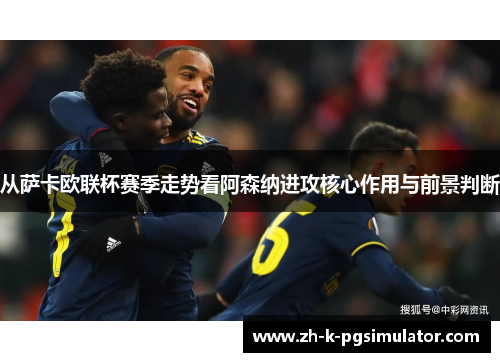 从萨卡欧联杯赛季走势看阿森纳进攻核心作用与前景判断