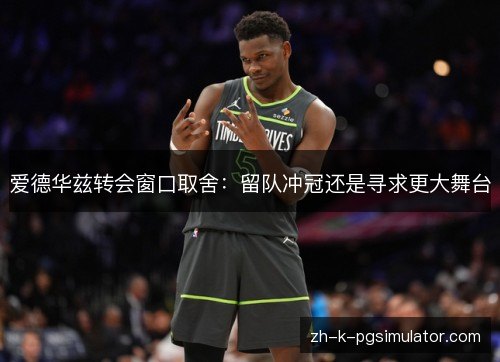 爱德华兹转会窗口取舍：留队冲冠还是寻求更大舞台